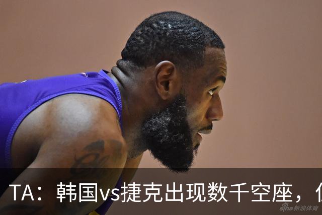 TA：韩国vs捷克出现数千空座，但FIFA数据称只有700多张余票